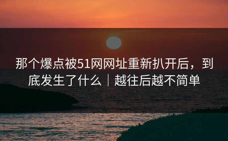 那个爆点被51网网址重新扒开后,到底发生了什么|越往后越不简单