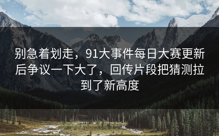 别急着划走，91大事件每日大赛更新后争议一下大了，回传片段把猜测拉到了新高度