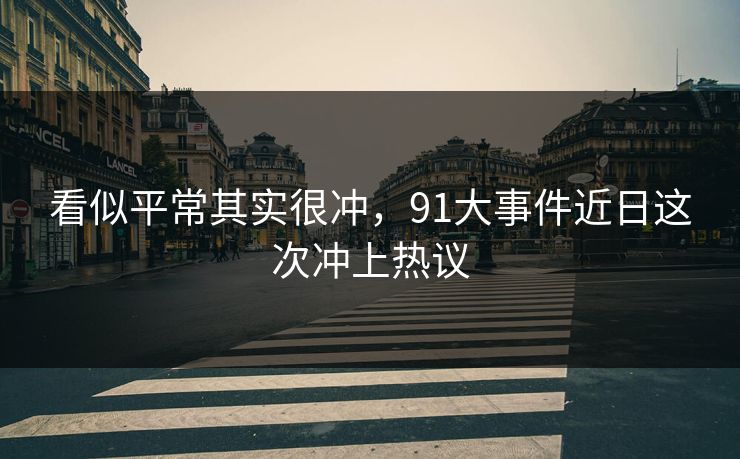 看似平常其实很冲，91大事件近日这次冲上热议