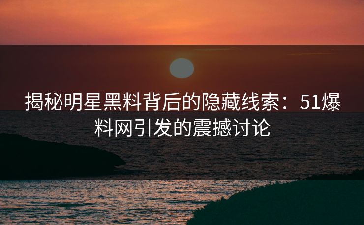 揭秘明星黑料背后的隐藏线索：51爆料网引发的震撼讨论