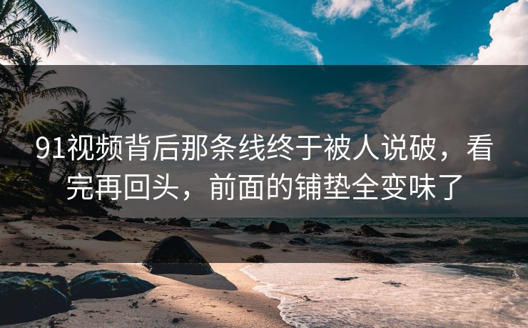 91视频背后那条线终于被人说破,看完再回头,前面的铺垫全变味了