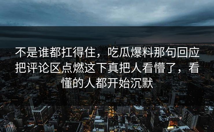 不是谁都扛得住,吃瓜爆料那句回应把评论区点燃这下真把人看懵了,看懂的人都开始沉默