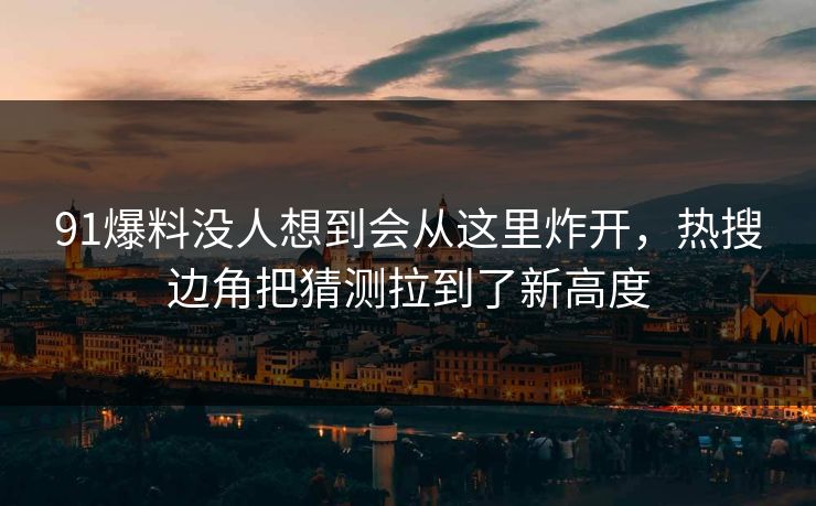 91爆料没人想到会从这里炸开,热搜边角把猜测拉到了新高度