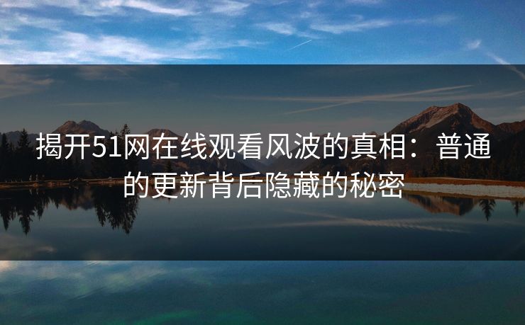 揭开51网在线观看风波的真相:普通的更新背后隐藏的秘密
