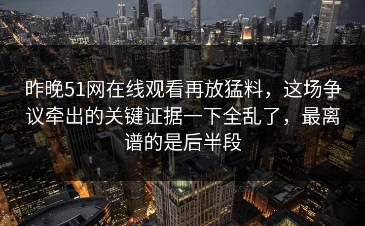 昨晚51网在线观看再放猛料,这场争议牵出的关键证据一下全乱了,最离谱的是后半段