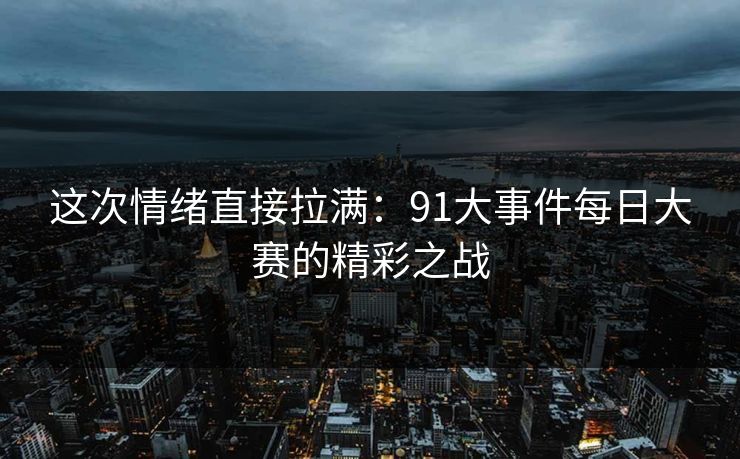 这次情绪直接拉满:91大事件每日大赛的精彩之战