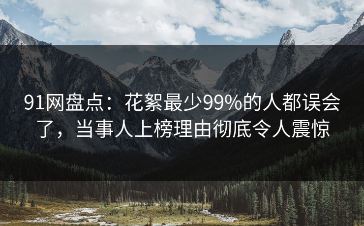 91网盘点:花絮最少99%的人都误会了,当事人上榜理由彻底令人震惊